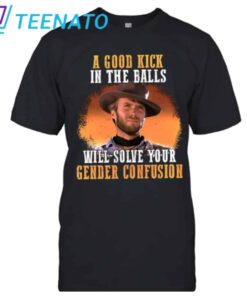 A Good Kick In The Balls Will Solve Your Gender Confusion Clint Eastwood Shirt