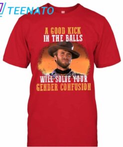 A Good Kick In The Balls Will Solve Your Gender Confusion Clint Eastwood Shirt2