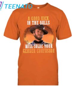 A Good Kick In The Balls Will Solve Your Gender Confusion Clint Eastwood Shirt3