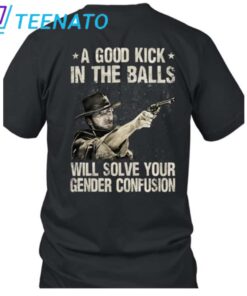 Clint Eastwood A Good Kick In The Balls Will Solve Your Gender Confusion Shirt