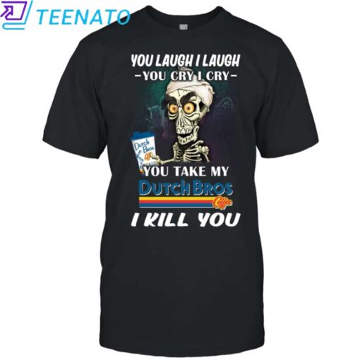 Original You Laugh I Laugh You Cry I Cry You Take My Dutch Bros I Kill You Shirt