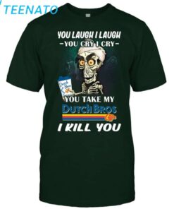 Original You Laugh I Laugh You Cry I Cry You Take My Dutch Bros I Kill You Shirt2
