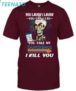 Original You Laugh I Laugh You Cry I Cry You Take My Dutch Bros I Kill You Shirt3