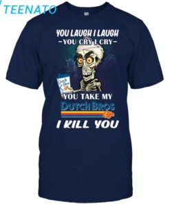 Original You Laugh I Laugh You Cry I Cry You Take My Dutch Bros I Kill You Shirt4