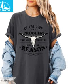 If I'm The Problem Then You Might Be The Reason Shirt